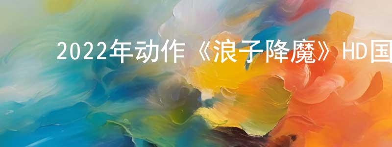柴玉玲的动漫综艺大全,2022年动作《浪子降魔》HD国语中字迅雷下载_电影天堂